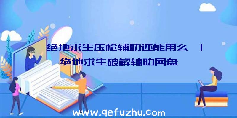 「绝地求生压枪辅助还能用么」|绝地求生破解辅助网盘